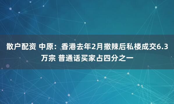 散戶配資 中原：香港去年2月撤辣后私樓成交6.3萬宗 普通話買家占四分之一