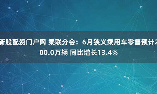 新股配資門戶網 乘聯分會：6月狹義乘用車零售預計200.0萬輛 同比增長13.4%