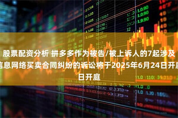 股票配資分析 拼多多作為被告/被上訴人的7起涉及信息網絡買賣合同糾紛的訴訟將于2025年6月24日開庭