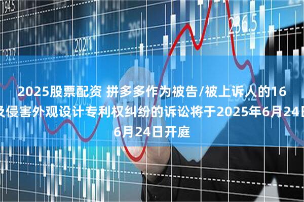 2025股票配資 拼多多作為被告/被上訴人的16起涉及侵害外觀設計專利權糾紛的訴訟將于2025年6月24日開庭