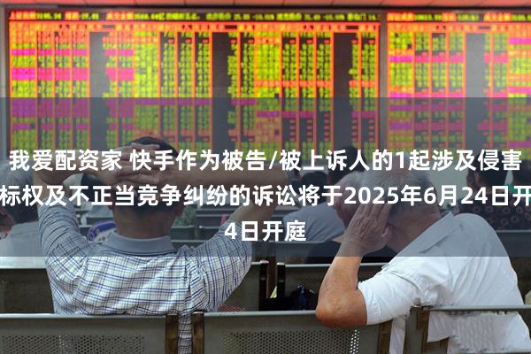 我愛配資家 快手作為被告/被上訴人的1起涉及侵害商標權及不正當競爭糾紛的訴訟將于2025年6月24日開庭