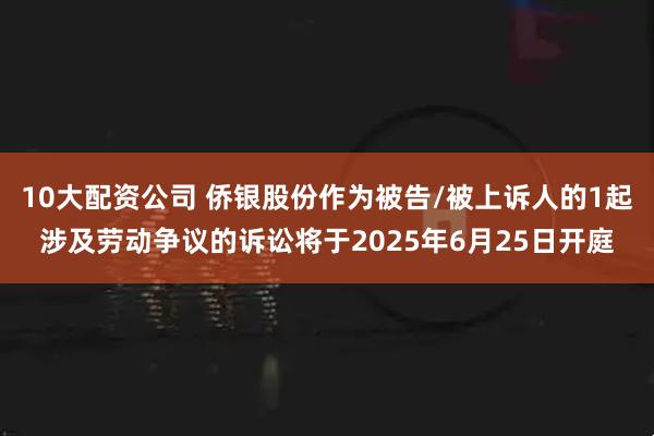 10大配資公司 僑銀股份作為被告/被上訴人的1起涉及勞動爭議的訴訟將于2025年6月25日開庭