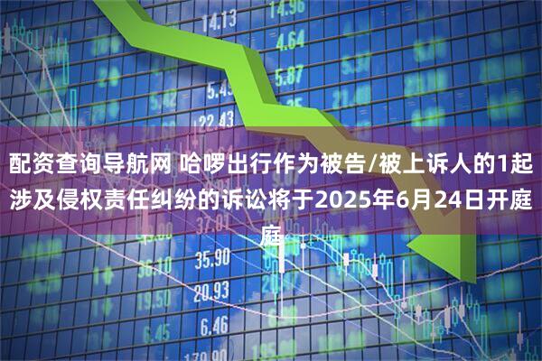 配資查詢導航網 哈啰出行作為被告/被上訴人的1起涉及侵權責任糾紛的訴訟將于2025年6月24日開庭