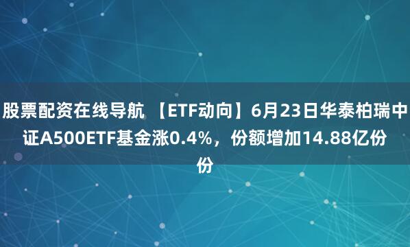 股票配資在線導航 【ETF動向】6月23日華泰柏瑞中證A500ETF基金漲0.4%，份額增加14.88億份