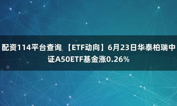 配資114平臺查詢 【ETF動向】6月23日華泰柏瑞中證A50ETF基金漲0.26%
