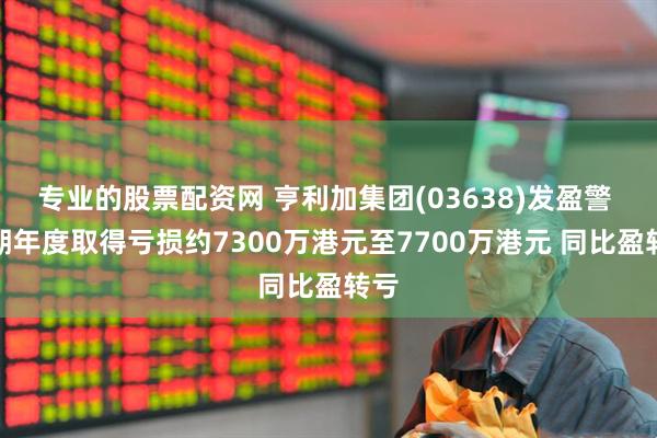 專業的股票配資網 亨利加集團(03638)發盈警 預期年度取得虧損約7300萬港元至7700萬港元 同比盈轉虧