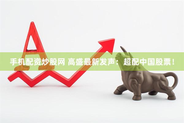 手機配資炒股網 高盛最新發聲：超配中國股票！