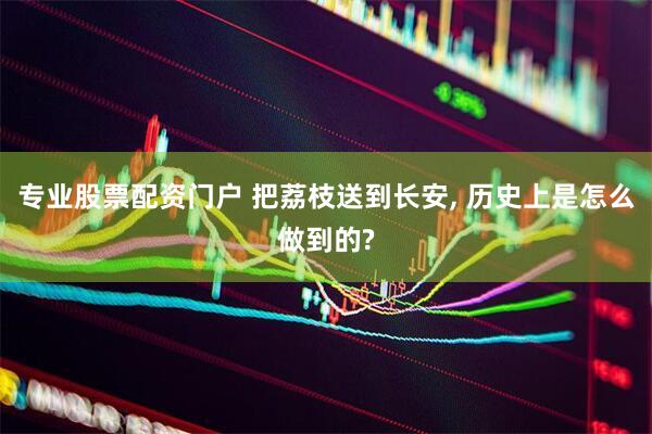 專業(yè)股票配資門(mén)戶 把荔枝送到長(zhǎng)安, 歷史上是怎么做到的?