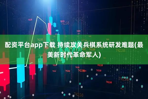 配資平臺(tái)app下載 持續(xù)攻關(guān)兵棋系統(tǒng)研發(fā)難題(最美新時(shí)代革命軍人)