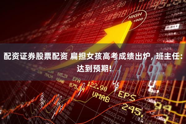 配資證券股票配資 扁擔(dān)女孩高考成績(jī)出爐, 班主任: 達(dá)到預(yù)期!