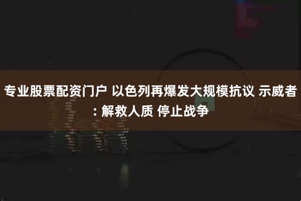 專業(yè)股票配資門(mén)戶 以色列再爆發(fā)大規(guī)模抗議 示威者: 解救人質(zhì) 停止戰(zhàn)爭(zhēng)