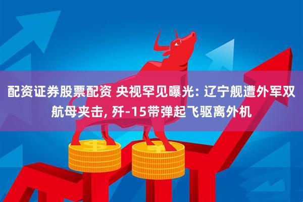 配資證券股票配資 央視罕見(jiàn)曝光: 遼寧艦遭外軍雙航母夾擊, 殲-15帶彈起飛驅(qū)離外機(jī)