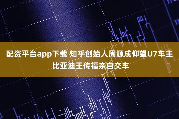 配資平臺(tái)app下載 知乎創(chuàng)始人周源成仰望U7車(chē)主 比亞迪王傳福親自交車(chē)