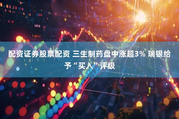 配資證券股票配資 三生制藥盤(pán)中漲超3% 瑞銀給予“買(mǎi)入”評(píng)級(jí)