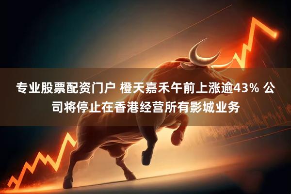 專業(yè)股票配資門(mén)戶 橙天嘉禾午前上漲逾43% 公司將停止在香港經(jīng)營(yíng)所有影城業(yè)務(wù)