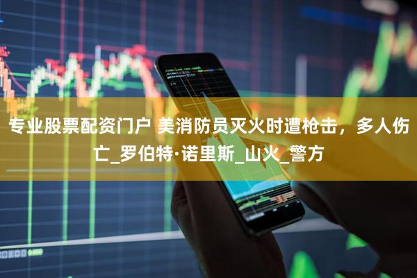 專業(yè)股票配資門戶 美消防員滅火時(shí)遭槍擊，多人傷亡_羅伯特·諾里斯_山火_警方