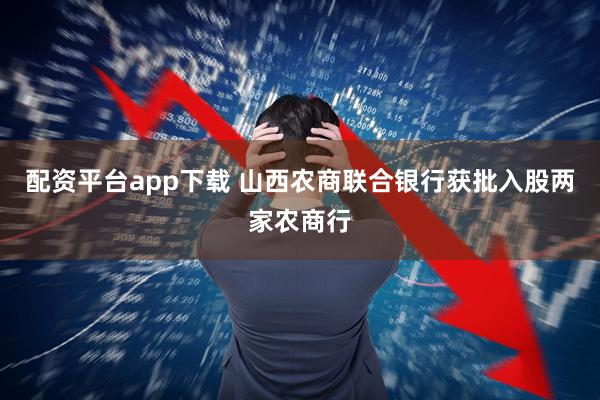 配資平臺(tái)app下載 山西農(nóng)商聯(lián)合銀行獲批入股兩家農(nóng)商行
