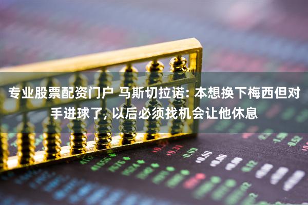 專業股票配資門戶 馬斯切拉諾: 本想換下梅西但對手進球了, 以后必須找機會讓他休息