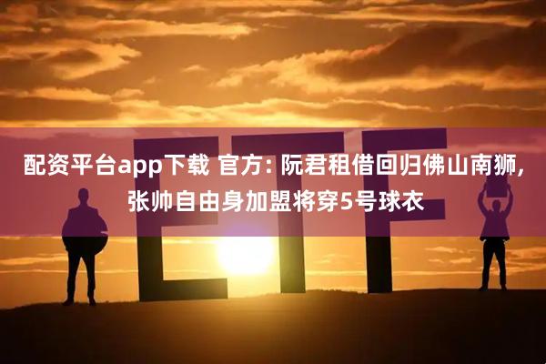 配資平臺app下載 官方: 阮君租借回歸佛山南獅, 張帥自由身加盟將穿5號球衣