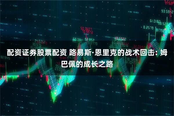 配資證券股票配資 路易斯·恩里克的戰術回擊: 姆巴佩的成長之路